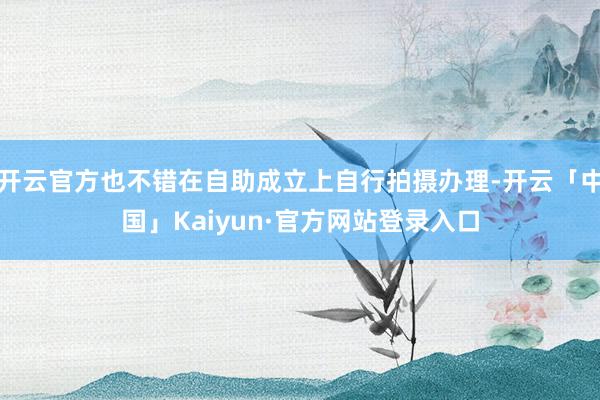 开云官方也不错在自助成立上自行拍摄办理-开云「中国」Kaiyun·官方网站登录入口
