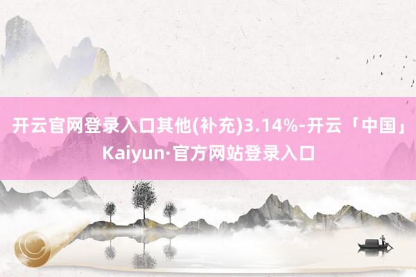 开云官网登录入口其他(补充)3.14%-开云「中国」Kaiyun·官方网站登录入口