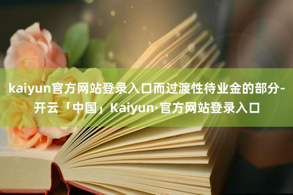 kaiyun官方网站登录入口而过渡性待业金的部分-开云「中国」Kaiyun·官方网站登录入口