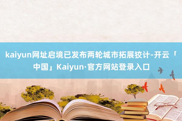 kaiyun网址启境已发布两轮城市拓展狡计-开云「中国」Kaiyun·官方网站登录入口