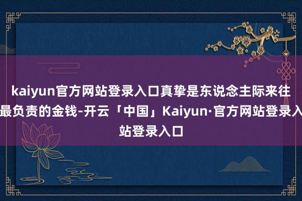 kaiyun官方网站登录入口真挚是东说念主际来往中最负责的金钱-开云「中国」Kaiyun·官方网站登录入口