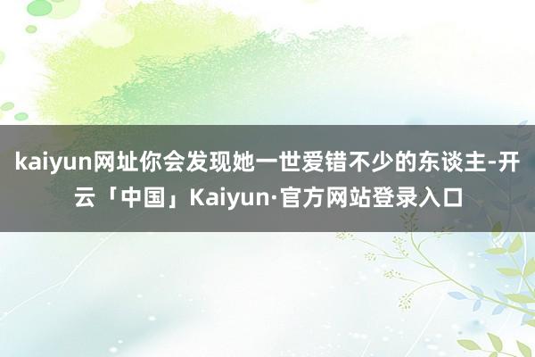 kaiyun网址你会发现她一世爱错不少的东谈主-开云「中国」Kaiyun·官方网站登录入口