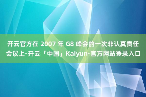 开云官方在 2007 年 G8 峰会的一次非认真责任会议上-开云「中国」Kaiyun·官方网站登录入口
