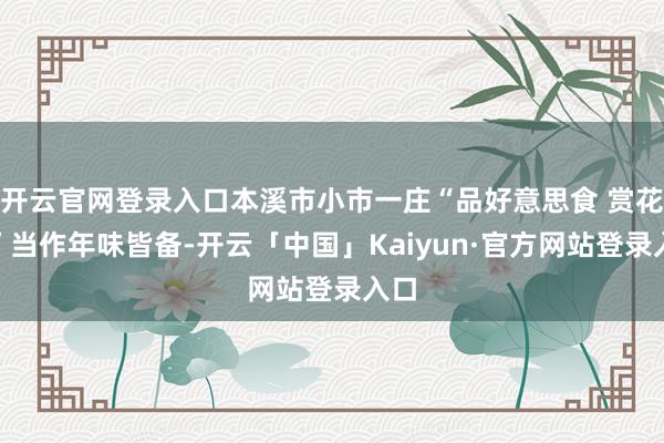开云官网登录入口本溪市小市一庄“品好意思食 赏花灯”当作年味皆备-开云「中国」Kaiyun·官方网站登录入口