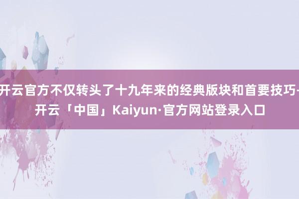 开云官方不仅转头了十九年来的经典版块和首要技巧-开云「中国」Kaiyun·官方网站登录入口