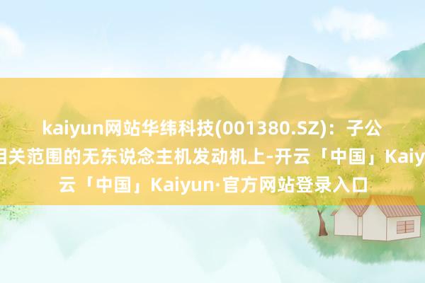 kaiyun网站华纬科技(001380.SZ):子公司有产物愚弄于航空相关范围的无东说念主机发动机上-开云「中国」Kaiyun·官方网站登录入口