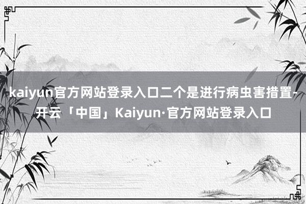 kaiyun官方网站登录入口二个是进行病虫害措置-开云「中国」Kaiyun·官方网站登录入口