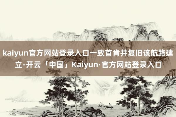 kaiyun官方网站登录入口一致首肯并复旧该航路建立-开云「中国」Kaiyun·官方网站登录入口