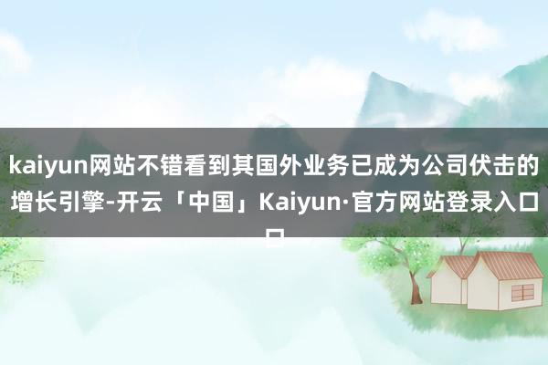 kaiyun网站不错看到其国外业务已成为公司伏击的增长引擎-开云「中国」Kaiyun·官方网站登录入口
