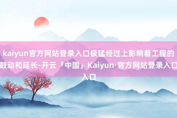 kaiyun官方网站登录入口极猛经过上影响着工程的鼓动和延长-开云「中国」Kaiyun·官方网站登录入口