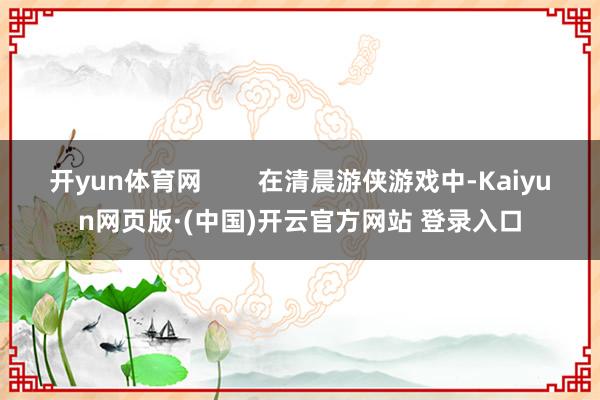 开yun体育网        在清晨游侠游戏中-Kaiyun