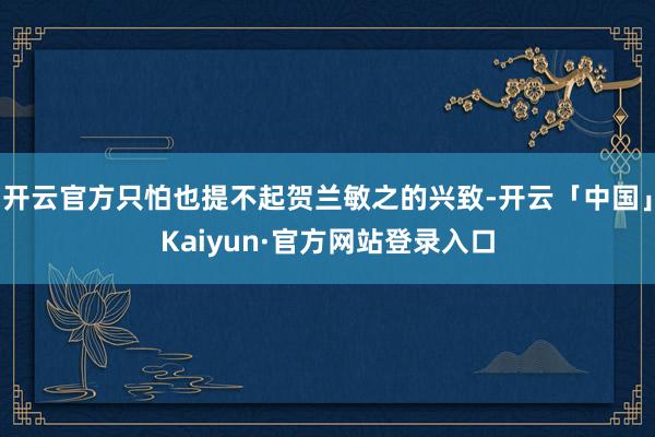 开云官方只怕也提不起贺兰敏之的兴致-开云「中国」Kaiyun·官方网站登录入口