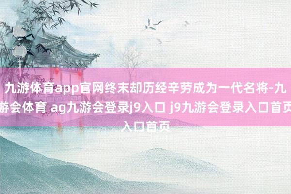 九游体育app官网终末却历经辛劳成为一代名将-九游会体育 ag九游会登录j9入口 j9九游会登录入口首页