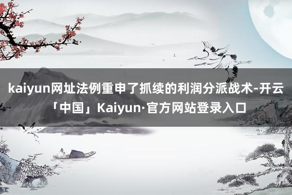 kaiyun网址法例重申了抓续的利润分派战术-开云「中国」Kaiyun·官方网站登录入口