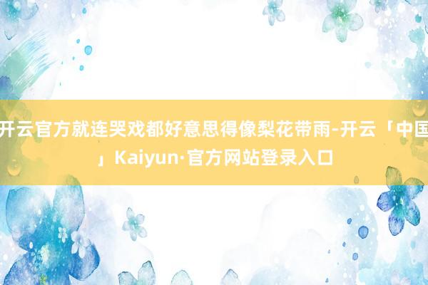 开云官方就连哭戏都好意思得像梨花带雨-开云「中国」Kaiyun·官方网站登录入口
