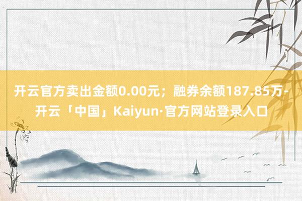 开云官方卖出金额0.00元;融券余额187.85万-开云「中国」Kaiyun·官方网站登录入口
