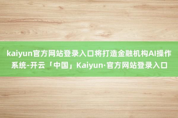 kaiyun官方网站登录入口将打造金融机构AI操作系统-开云「中国」Kaiyun·官方网站登录入口