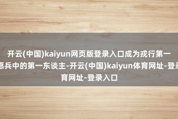 开云(中国)kaiyun网页版登录入口成为戎行第一批志愿兵中的第一东谈主-开云(中国)kaiyun体育网址-登录入口
