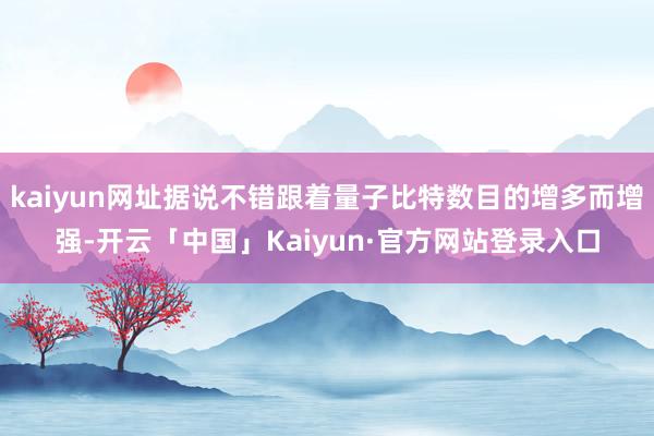 kaiyun网址据说不错跟着量子比特数目的增多而增强-开云「中国」Kaiyun·官方网站登录入口