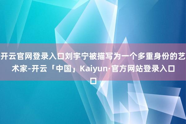 开云官网登录入口刘宇宁被描写为一个多重身份的艺术家-开云「中国」Kaiyun·官方网站登录入口