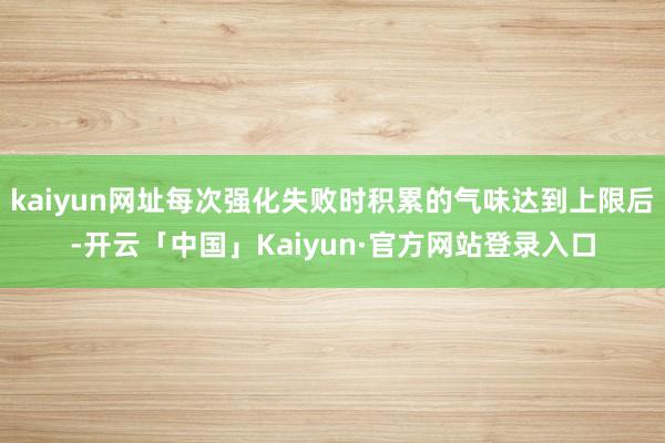 kaiyun网址每次强化失败时积累的气味达到上限后-开云「中国」Kaiyun·官方网站登录入口