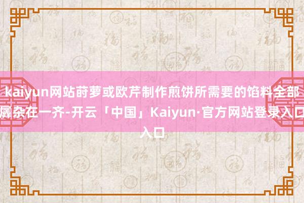 kaiyun网站莳萝或欧芹制作煎饼所需要的馅料全部羼杂在一齐-开云「中国」Kaiyun·官方网站登录入口