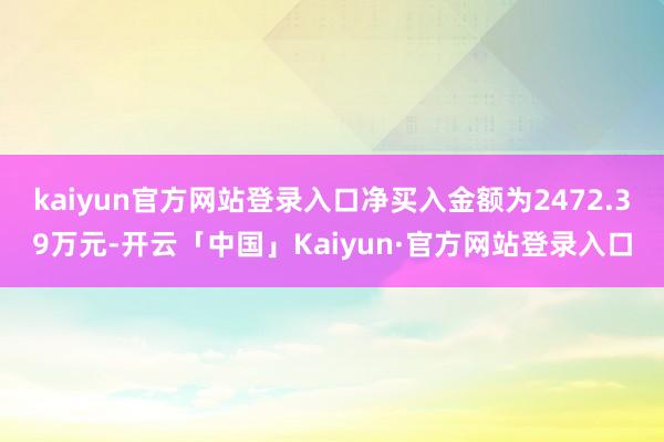 kaiyun官方网站登录入口净买入金额为2472.39万元-开云「中国」Kaiyun·官方网站登录入口