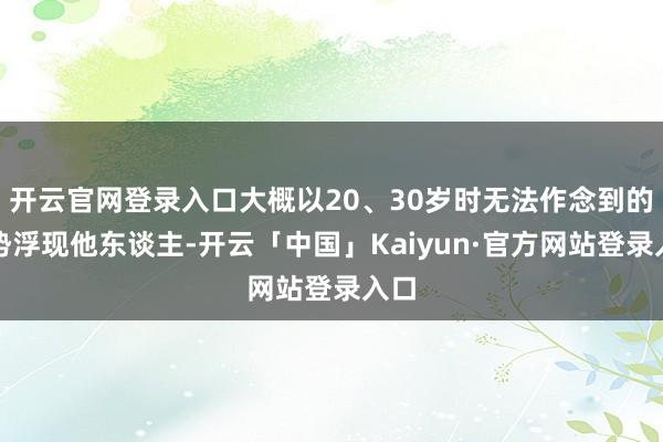 开云官网登录入口大概以20、30岁时无法作念到的时势浮现他东谈主-开云「中国」Kaiyun·官方网站登录入口