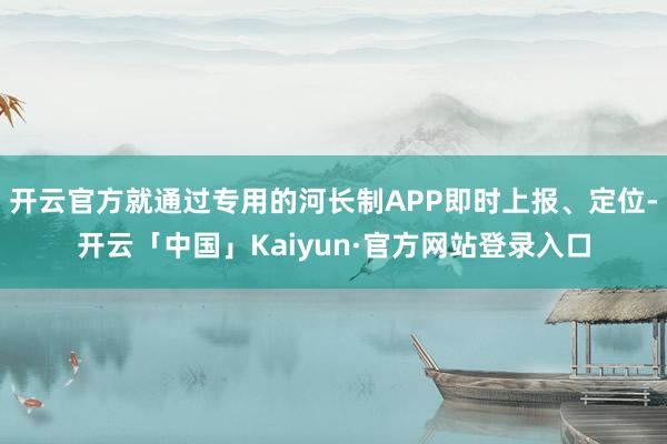 开云官方就通过专用的河长制APP即时上报、定位-开云「中国」Kaiyun·官方网站登录入口