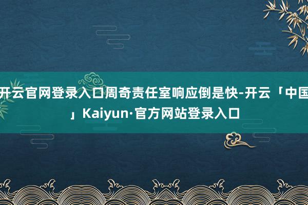 开云官网登录入口周奇责任室响应倒是快-开云「中国」Kaiyun·官方网站登录入口