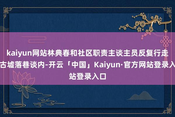 kaiyun网站林典春和社区职责主谈主员反复行走于古墟落巷谈内-开云「中国」Kaiyun·官方网站登录入口