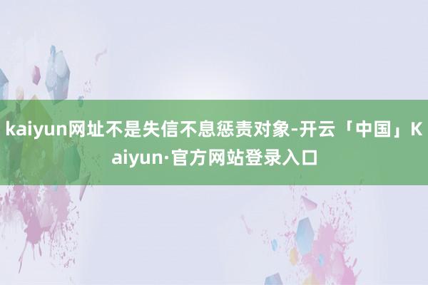 kaiyun网址不是失信不息惩责对象-开云「中国」Kaiyun·官方网站登录入口