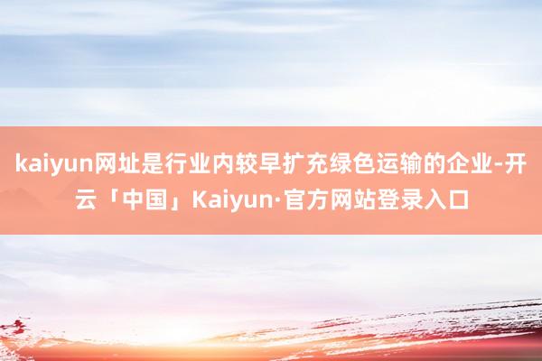 kaiyun网址是行业内较早扩充绿色运输的企业-开云「中国」Kaiyun·官方网站登录入口