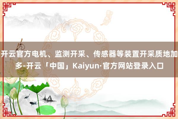 开云官方电机、监测开采、传感器等装置开采质地加多-开云「中国」Kaiyun·官方网站登录入口