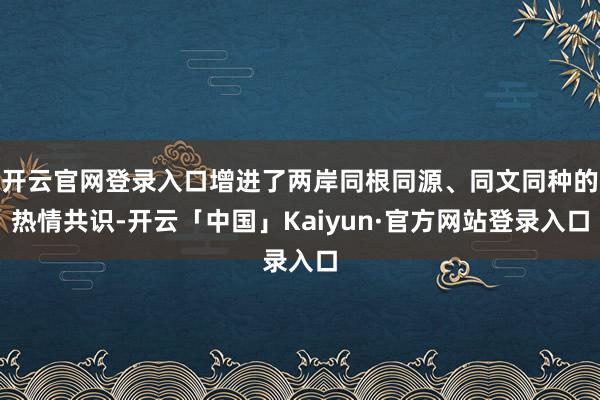 开云官网登录入口增进了两岸同根同源、同文同种的热情共识-开云「中国」Kaiyun·官方网站登录入口