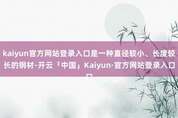 kaiyun官方网站登录入口是一种直径较小、长度较长的钢材-开云「中国」Kaiyun·官方网站登录入口