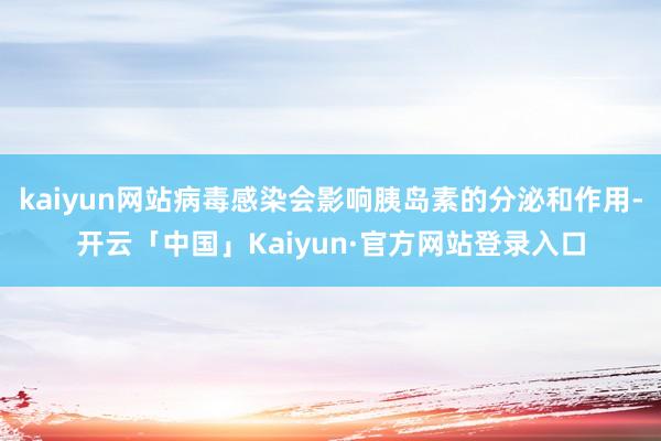 kaiyun网站病毒感染会影响胰岛素的分泌和作用-开云「中国」Kaiyun·官方网站登录入口