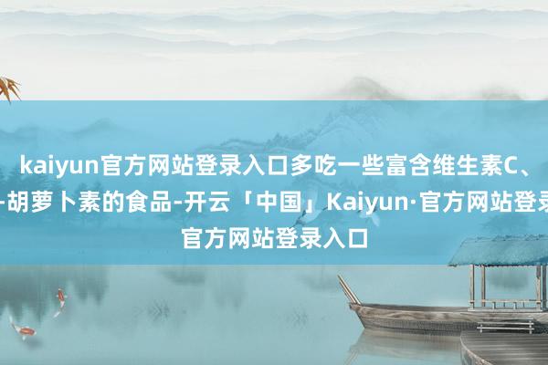 kaiyun官方网站登录入口多吃一些富含维生素C、E和β-胡萝卜素的食品-开云「中国」Kaiyun·官方网站登录入口