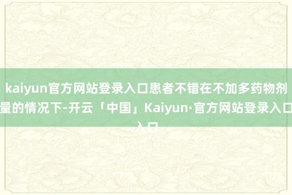 kaiyun官方网站登录入口患者不错在不加多药物剂量的情况下-开云「中国」Kaiyun·官方网站登录入口