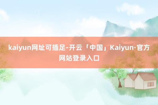 kaiyun网址可插足-开云「中国」Kaiyun·官方网站登录入口