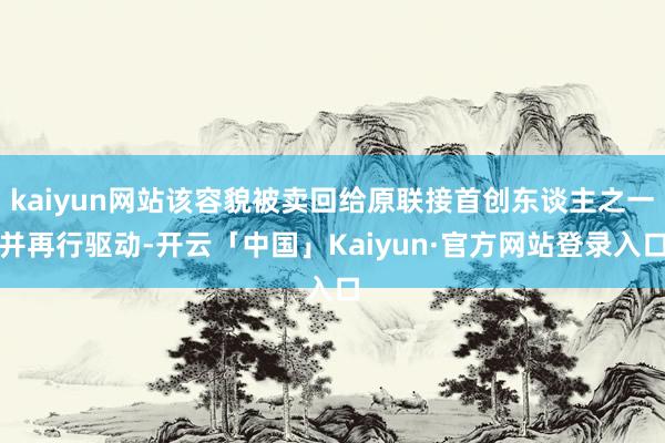 kaiyun网站该容貌被卖回给原联接首创东谈主之一并再行驱动-开云「中国」Kaiyun·官方网站登录入口