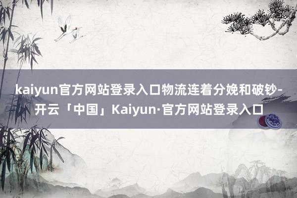 kaiyun官方网站登录入口　　物流连着分娩和破钞-开云「中国」Kaiyun·官方网站登录入口