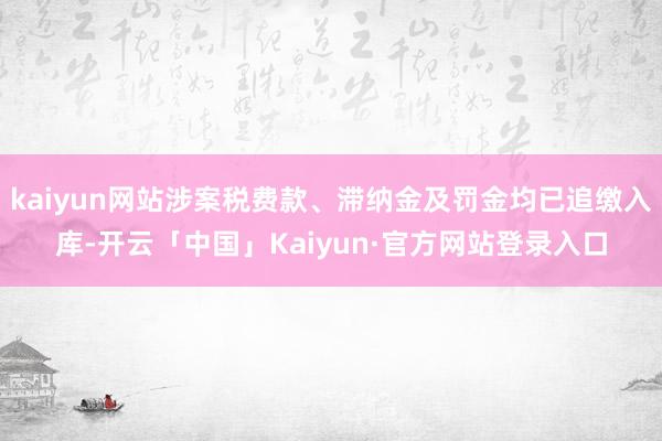kaiyun网站涉案税费款、滞纳金及罚金均已追缴入库-开云「中国」Kaiyun·官方网站登录入口