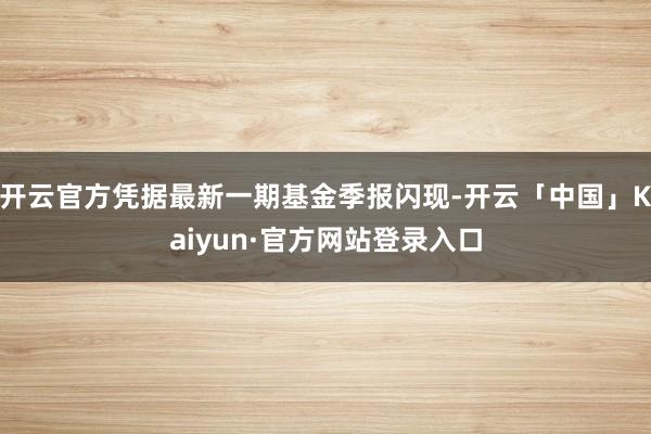 开云官方凭据最新一期基金季报闪现-开云「中国」Kaiyun·官方网站登录入口