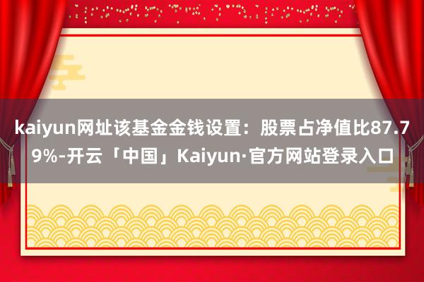 kaiyun网址该基金金钱设置：股票占净值比87.79%-开云「中国」Kaiyun·官方网站登录入口