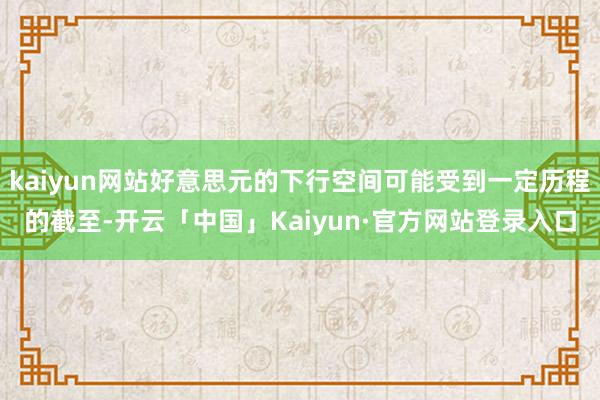kaiyun网站好意思元的下行空间可能受到一定历程的截至-开云「中国」Kaiyun·官方网站登录入口