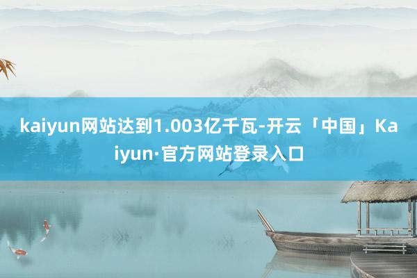 kaiyun网站达到1.003亿千瓦-开云「中国」Kaiyun·官方网站登录入口