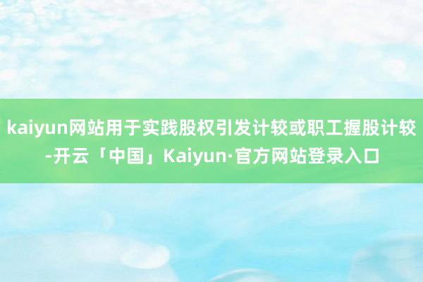 kaiyun网站用于实践股权引发计较或职工握股计较-开云「中国」Kaiyun·官方网站登录入口