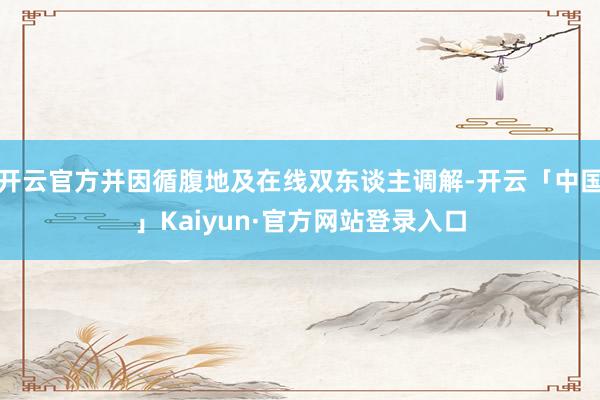 开云官方并因循腹地及在线双东谈主调解-开云「中国」Kaiyun·官方网站登录入口