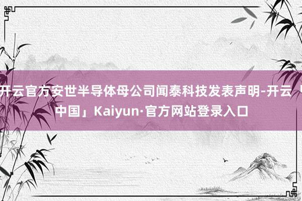 开云官方安世半导体母公司闻泰科技发表声明-开云「中国」Kaiyun·官方网站登录入口
